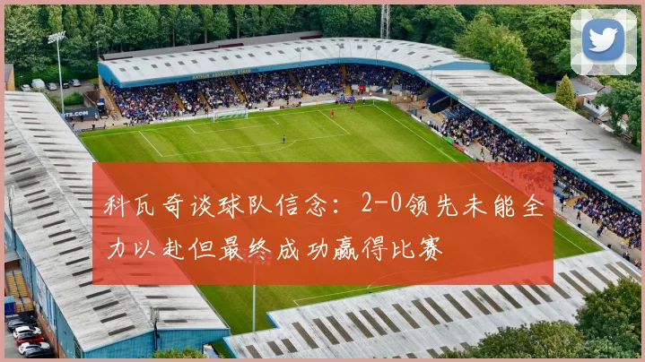 科瓦奇谈球队信念：2-0领先未能全力以赴但最终成功赢得比赛
