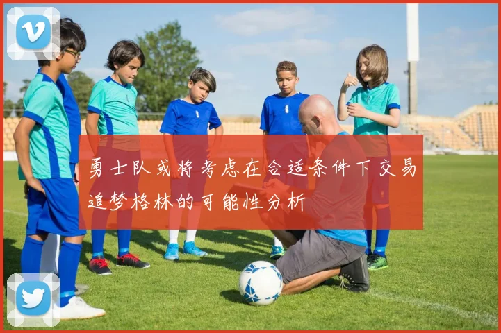 勇士队或将考虑在合适条件下交易追梦格林的可能性分析