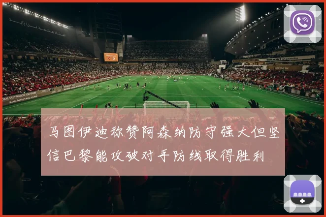 马图伊迪称赞阿森纳防守强大但坚信巴黎能攻破对手防线取得胜利