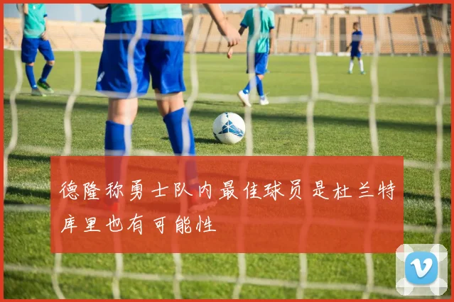 德隆称勇士队内最佳球员是杜兰特库里也有可能性