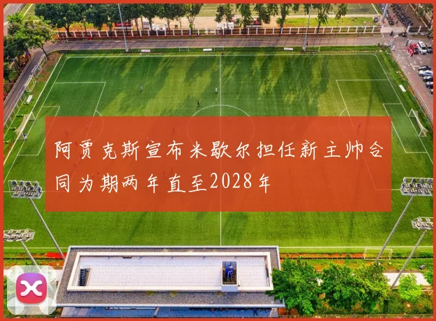 阿贾克斯宣布米歇尔担任新主帅合同为期两年直至2028年