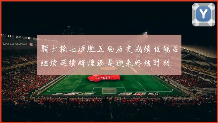 骑士抢七连胜五场历史战绩佳能否继续延续辉煌还是迎来终结时刻