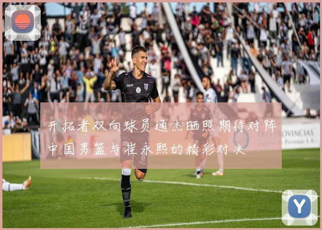 开拓者双向球员通杰晒照期待对阵中国男篮与崔永熙的精彩对决