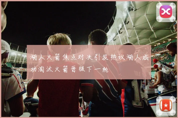 湖人火箭焦点对决引发热议湖人成功淘汰火箭晋级下一轮