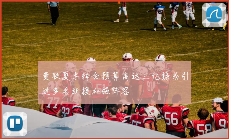 曼联夏季转会预算高达三亿镑或引进多名新援加强阵容