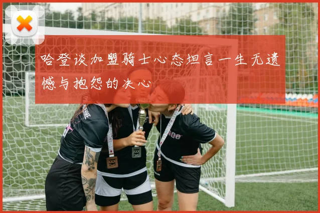 哈登谈加盟骑士心态坦言一生无遗憾与抱怨的决心