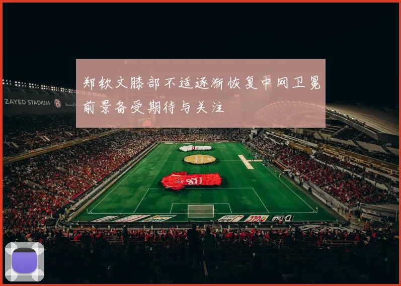 郑钦文膝部不适逐渐恢复中网卫冕前景备受期待与关注
