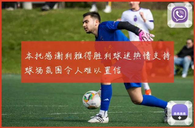 本托感谢利雅得胜利球迷热情支持球场氛围令人难以置信