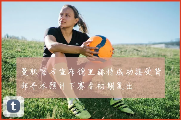 曼联官方宣布德里赫特成功接受背部手术预计下赛季初期复出