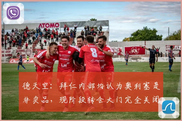 德天空：拜仁内部均认为奥利塞是非卖品，现阶段转会大门完全关闭