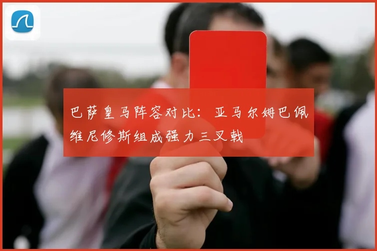 巴萨皇马阵容对比：亚马尔姆巴佩维尼修斯组成强力三叉戟