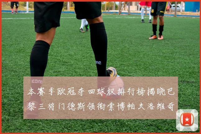 本赛季欧冠夺回球权排行榜揭晓巴黎三将门德斯领衔索博帕夫洛维奇紧随其后