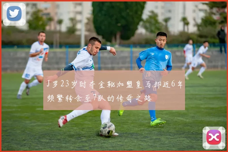 J罗23岁时夺金靴加盟皇马却近6年频繁转会至7队的传奇之路