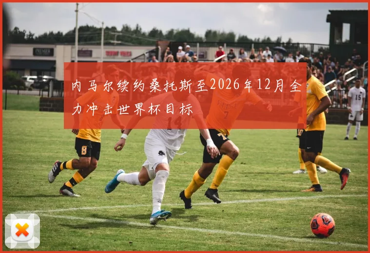 内马尔续约桑托斯至2026年12月全力冲击世界杯目标