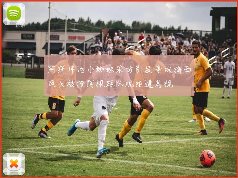 阿斯评论小蜘蛛采访引发争议梅西风头被抢阿根廷队规矩遭忽视