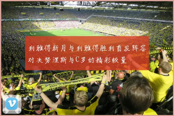 利雅得新月与利雅得胜利首发阵容对决努涅斯与C罗的精彩较量