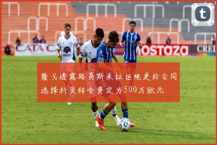隆戈透露路易斯米拉拒绝更好合同选择科莫转会费定为500万欧元