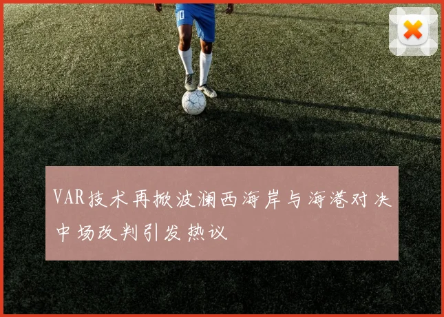 VAR技术再掀波澜西海岸与海港对决中场改判引发热议