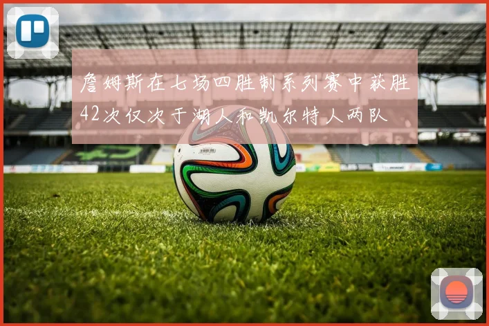 詹姆斯在七场四胜制系列赛中获胜42次仅次于湖人和凯尔特人两队