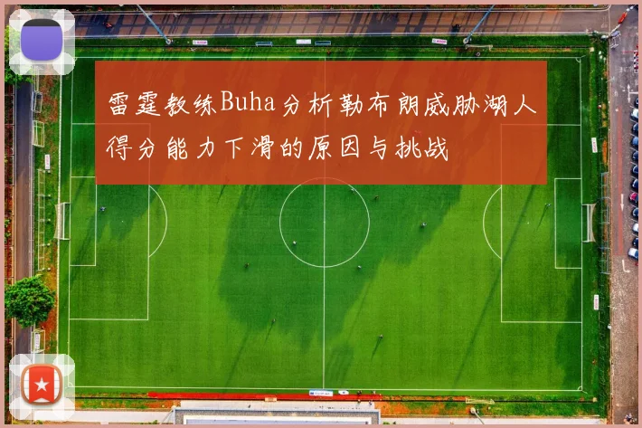 雷霆教练Buha分析勒布朗威胁湖人得分能力下滑的原因与挑战