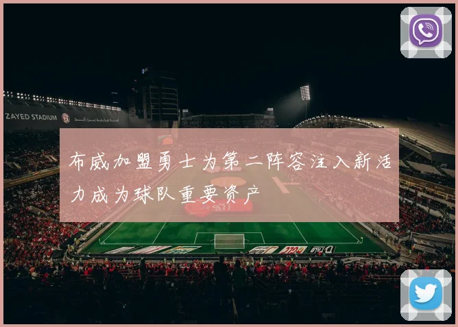 布威加盟勇士为第二阵容注入新活力成为球队重要资产