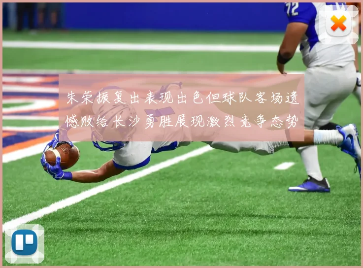 朱荣振复出表现出色但球队客场遗憾败给长沙勇胜展现激烈竞争态势
