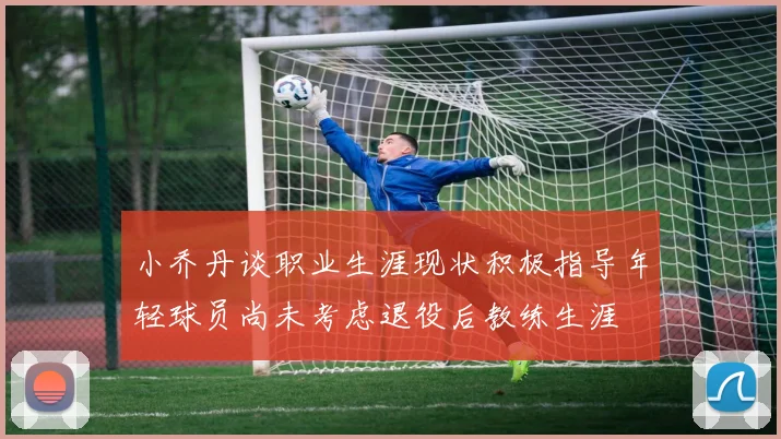 小乔丹谈职业生涯现状积极指导年轻球员尚未考虑退役后教练生涯
