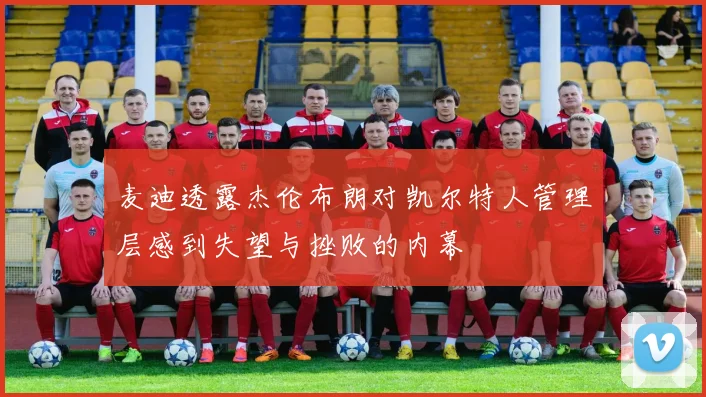 麦迪透露杰伦布朗对凯尔特人管理层感到失望与挫败的内幕