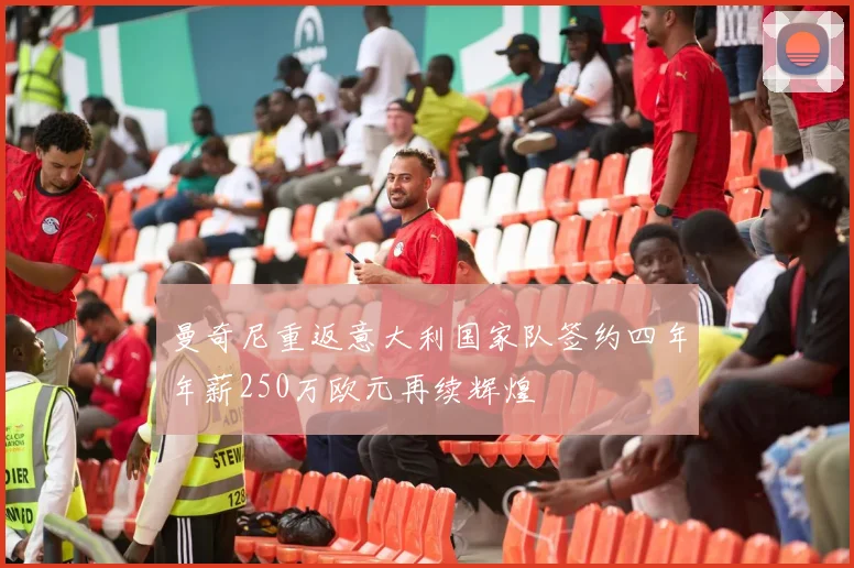 曼奇尼重返意大利国家队签约四年年薪250万欧元再续辉煌