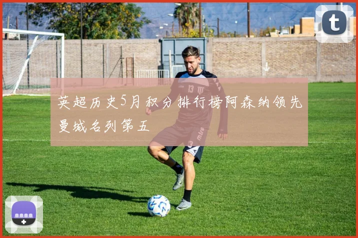 英超历史5月积分排行榜阿森纳领先曼城名列第五