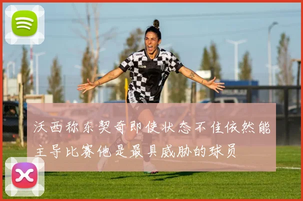 沃西称东契奇即使状态不佳依然能主导比赛他是最具威胁的球员