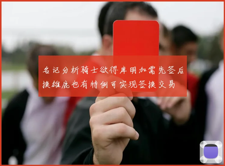 名记分析骑士欲得库明加需先签后换雄鹿也有特例可实现签换交易