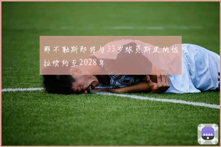 那不勒斯即将与33岁球员斯皮纳佐拉续约至2028年