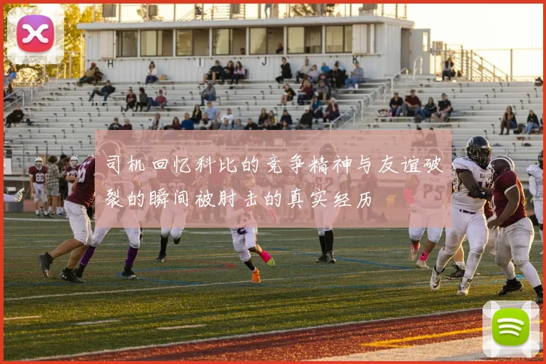 司机回忆科比的竞争精神与友谊破裂的瞬间被肘击的真实经历