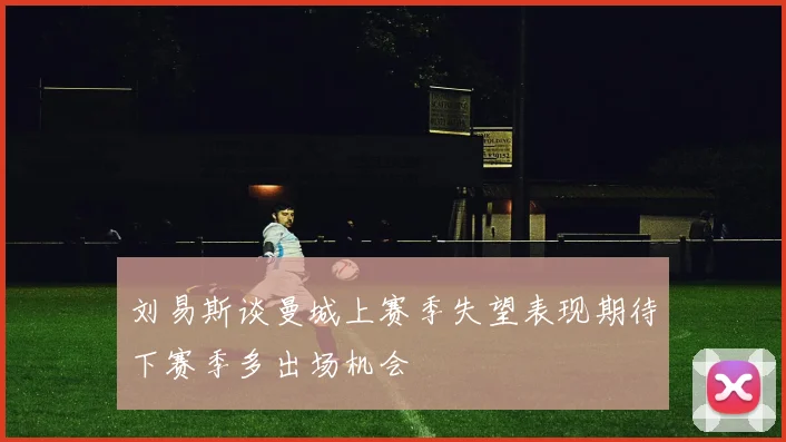 刘易斯谈曼城上赛季失望表现期待下赛季多出场机会