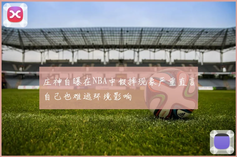 庄神自曝在NBA中假摔现象严重直言自己也难逃环境影响