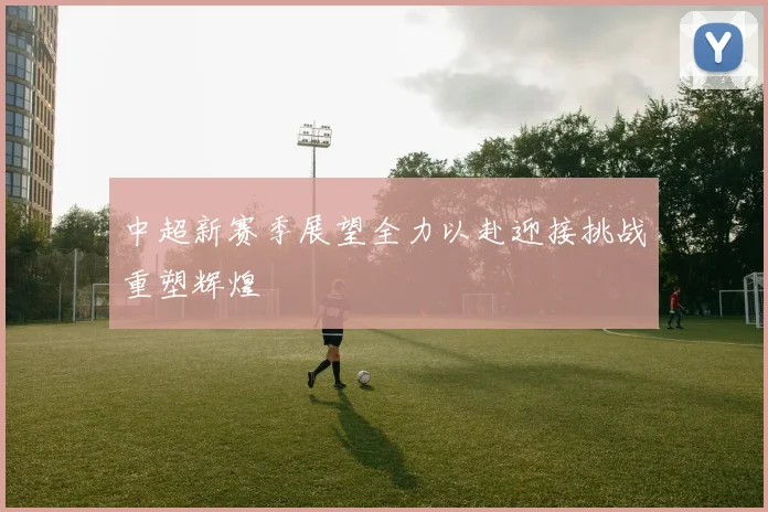 中超新赛季展望全力以赴迎接挑战重塑辉煌