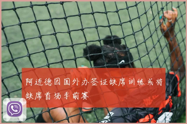 阿连德因国外办签证缺席训练或将缺席首场季前赛